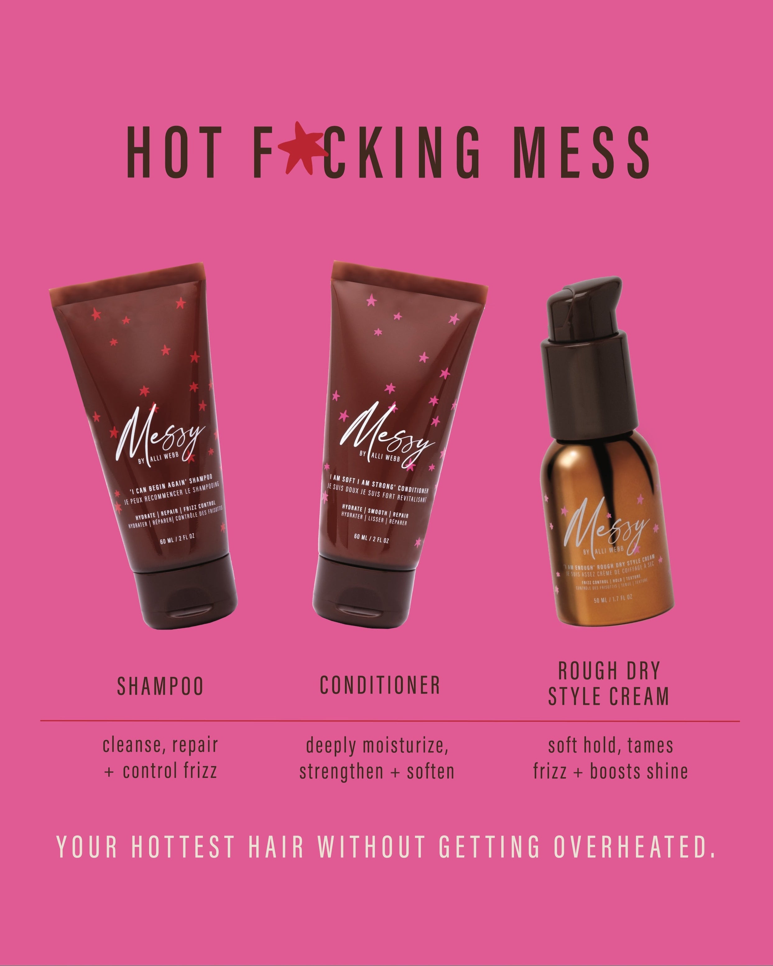 Hot F*cking Mess - Shampoo (cleans, repair + control frizz), Conditioner (deeply moisturize, strengthen + soften), rough dry style cream (soft hold, tames frizz + boosts shine). Your hottest hair without getting overheated.