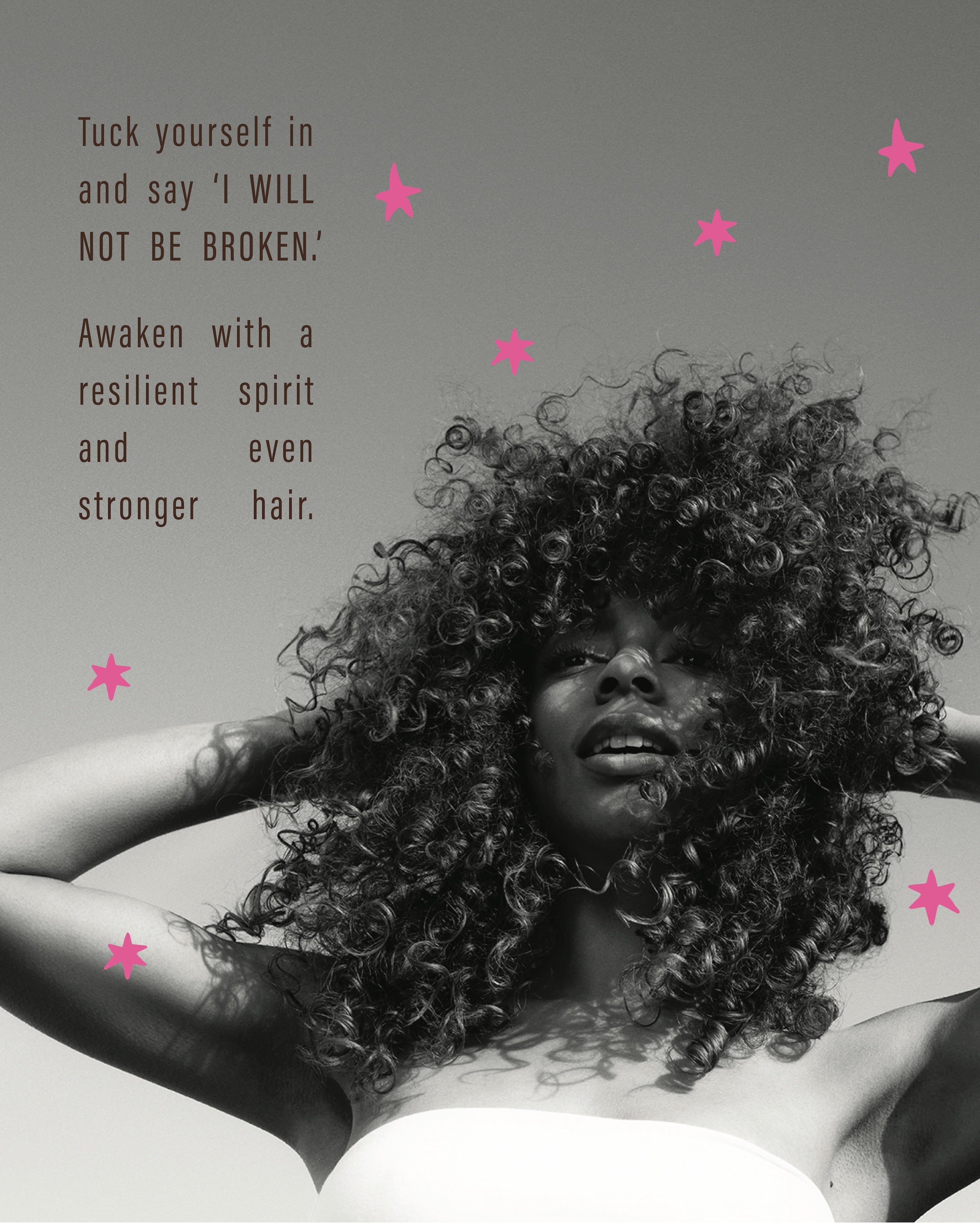 Tuck yourself in and say 'I WILL NOT BE BROKEN.' Awaken with a resilient spirit and even stronger hair.